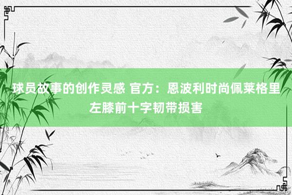 球员故事的创作灵感 官方：恩波利时尚佩莱格里左膝前十字韧带损害