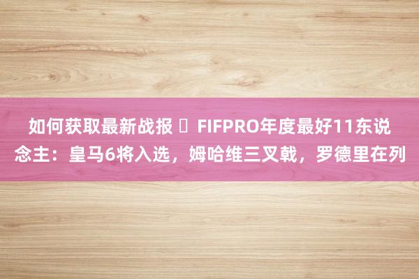 如何获取最新战报 ⭐FIFPRO年度最好11东说念主：皇马6将入选，姆哈维三叉戟，罗德里在列