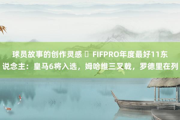 球员故事的创作灵感 ⭐FIFPRO年度最好11东说念主：皇马6将入选，姆哈维三叉戟，罗德里在列