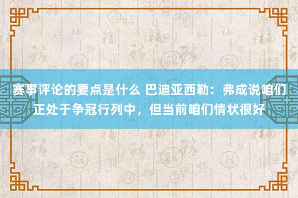 赛事评论的要点是什么 巴迪亚西勒：弗成说咱们正处于争冠行列中，但当前咱们情状很好