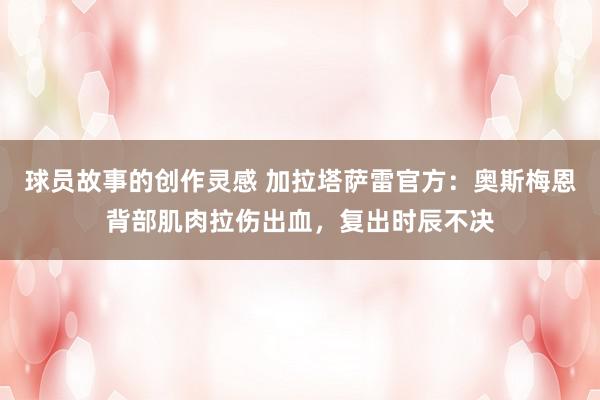 球员故事的创作灵感 加拉塔萨雷官方：奥斯梅恩背部肌肉拉伤出血，复出时辰不决