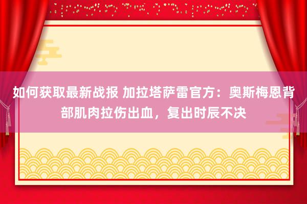 如何获取最新战报 加拉塔萨雷官方：奥斯梅恩背部肌肉拉伤出血，复出时辰不决