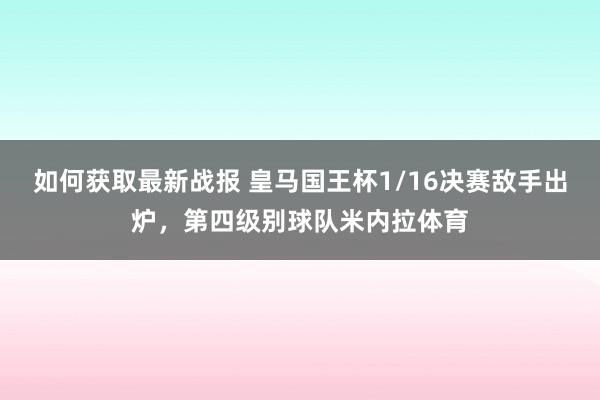 如何获取最新战报 皇马国王杯1/16决赛敌手出炉，第四级别球队米内拉体育