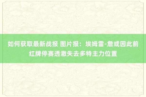 如何获取最新战报 图片报：埃姆雷-詹或因此前红牌停赛透澈失去多特主力位置