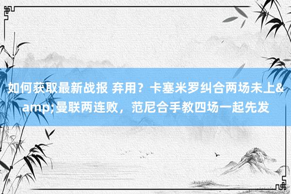 如何获取最新战报 弃用？卡塞米罗纠合两场未上&曼联两连败，范尼合手教四场一起先发