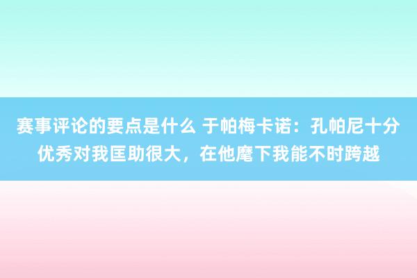 赛事评论的要点是什么 于帕梅卡诺：孔帕尼十分优秀对我匡助很大，在他麾下我能不时跨越