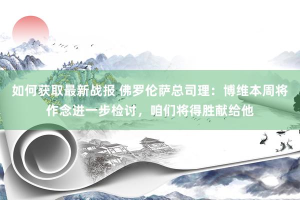 如何获取最新战报 佛罗伦萨总司理：博维本周将作念进一步检讨，咱们将得胜献给他