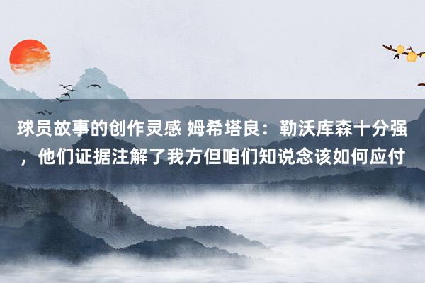 球员故事的创作灵感 姆希塔良：勒沃库森十分强，他们证据注解了我方但咱们知说念该如何应付