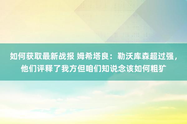 如何获取最新战报 姆希塔良：勒沃库森超过强，他们评释了我方但咱们知说念该如何粗犷