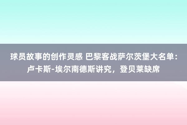 球员故事的创作灵感 巴黎客战萨尔茨堡大名单：卢卡斯-埃尔南德斯讲究，登贝莱缺席