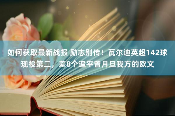 如何获取最新战报 励志别传！瓦尔迪英超142球现役第二，差8个追平曾月旦我方的欧文