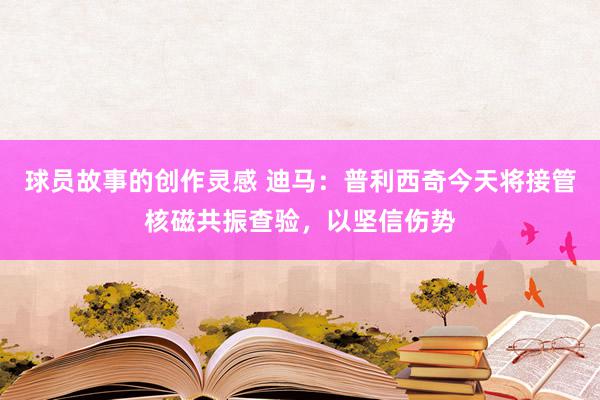 球员故事的创作灵感 迪马：普利西奇今天将接管核磁共振查验，以坚信伤势