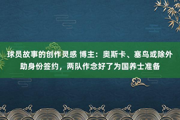 球员故事的创作灵感 博主：奥斯卡、塞鸟或除外助身份签约，两队作念好了为国养士准备