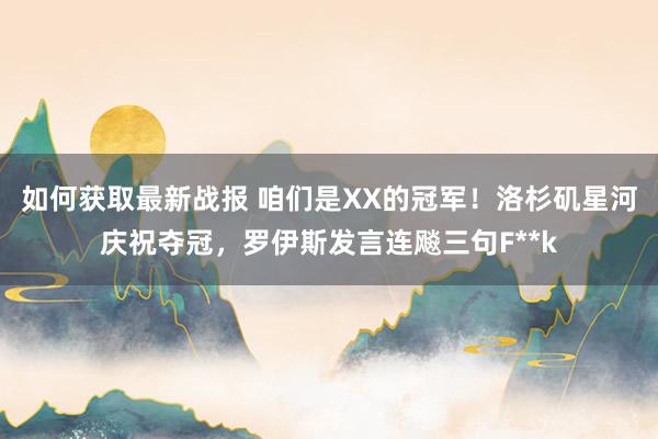 如何获取最新战报 咱们是XX的冠军！洛杉矶星河庆祝夺冠，罗伊斯发言连飚三句F**k