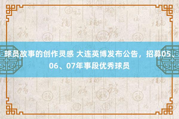 球员故事的创作灵感 大连英博发布公告，招募05、06、07年事段优秀球员