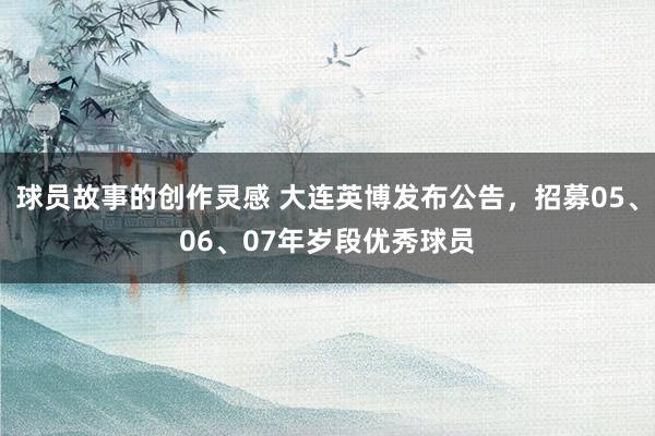 球员故事的创作灵感 大连英博发布公告，招募05、06、07年岁段优秀球员