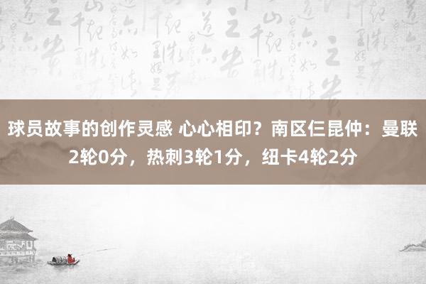 球员故事的创作灵感 心心相印？南区仨昆仲：曼联2轮0分，热刺3轮1分，纽卡4轮2分