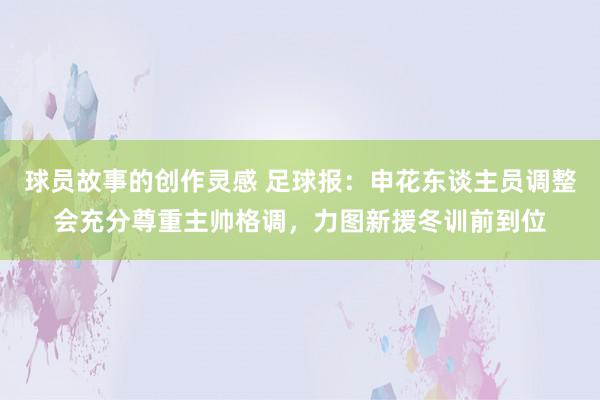 球员故事的创作灵感 足球报：申花东谈主员调整会充分尊重主帅格调，力图新援冬训前到位