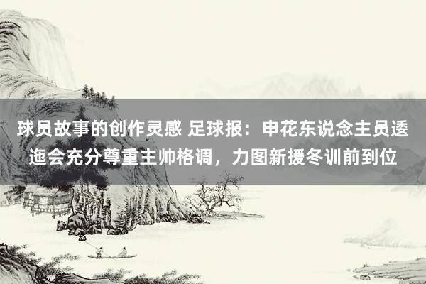 球员故事的创作灵感 足球报：申花东说念主员逶迤会充分尊重主帅格调，力图新援冬训前到位