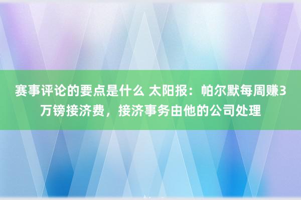 赛事评论的要点是什么 太阳报：帕尔默每周赚3万镑接济费，接济事务由他的公司处理