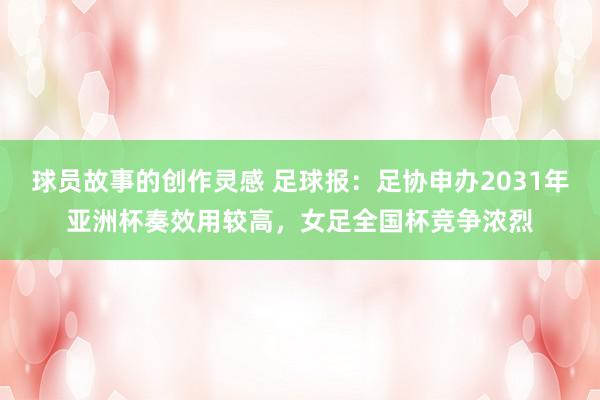 球员故事的创作灵感 足球报：足协申办2031年亚洲杯奏效用较高，女足全国杯竞争浓烈