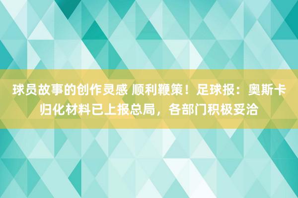 球员故事的创作灵感 顺利鞭策！足球报：奥斯卡归化材料已上报总局，各部门积极妥洽