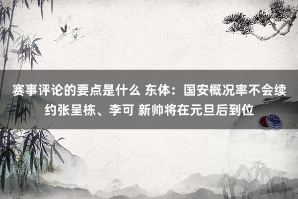 赛事评论的要点是什么 东体：国安概况率不会续约张呈栋、李可 新帅将在元旦后到位