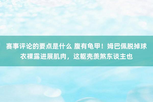 赛事评论的要点是什么 腹有龟甲！姆巴佩脱掉球衣裸露进展肌肉，这躯壳羡煞东谈主也