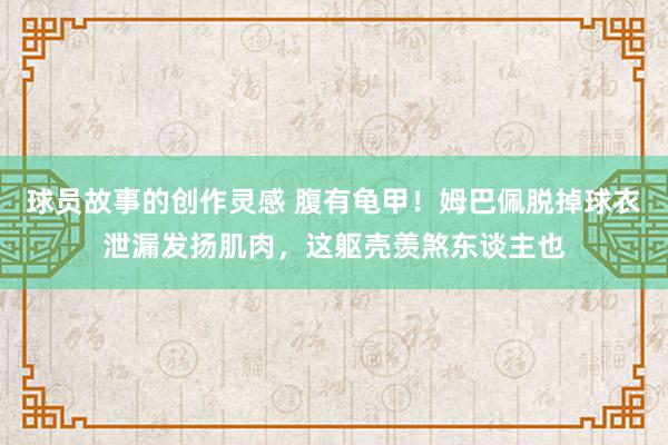 球员故事的创作灵感 腹有龟甲！姆巴佩脱掉球衣泄漏发扬肌肉，这躯壳羡煞东谈主也