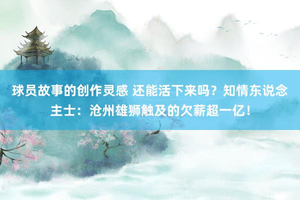 球员故事的创作灵感 还能活下来吗？知情东说念主士：沧州雄狮触及的欠薪超一亿！