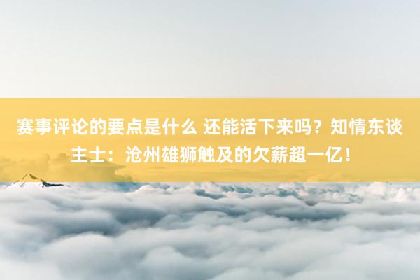 赛事评论的要点是什么 还能活下来吗？知情东谈主士：沧州雄狮触及的欠薪超一亿！