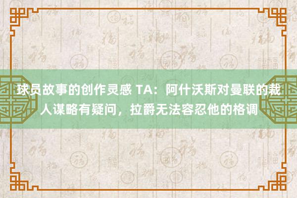 球员故事的创作灵感 TA：阿什沃斯对曼联的裁人谋略有疑问，拉爵无法容忍他的格调