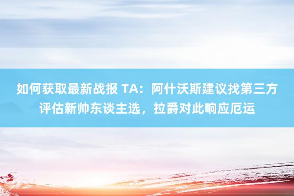 如何获取最新战报 TA：阿什沃斯建议找第三方评估新帅东谈主选，拉爵对此响应厄运