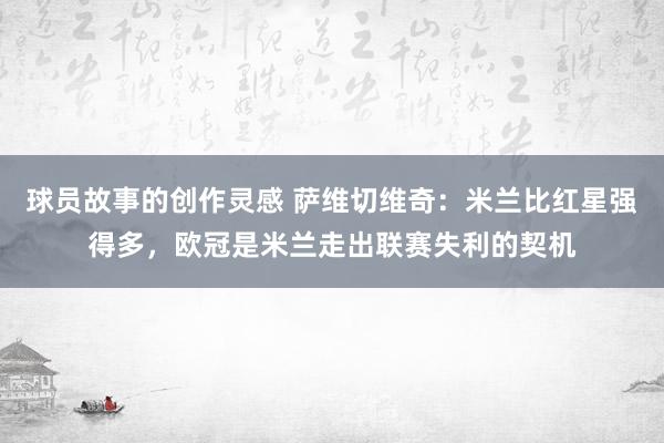 球员故事的创作灵感 萨维切维奇：米兰比红星强得多，欧冠是米兰走出联赛失利的契机