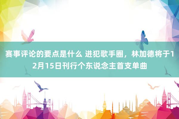 赛事评论的要点是什么 进犯歌手圈，林加德将于12月15日刊行个东说念主首支单曲