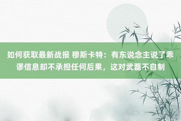 如何获取最新战报 穆斯卡特：有东说念主说了乖谬信息却不承担任何后果，这对武磊不自制