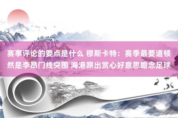 赛事评论的要点是什么 穆斯卡特：赛季最要道顿然是李昂门线突围 海港踢出赏心好意思瞻念足球