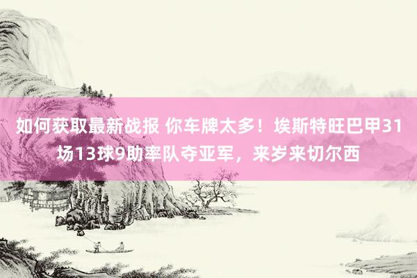 如何获取最新战报 你车牌太多！埃斯特旺巴甲31场13球9助率队夺亚军，来岁来切尔西