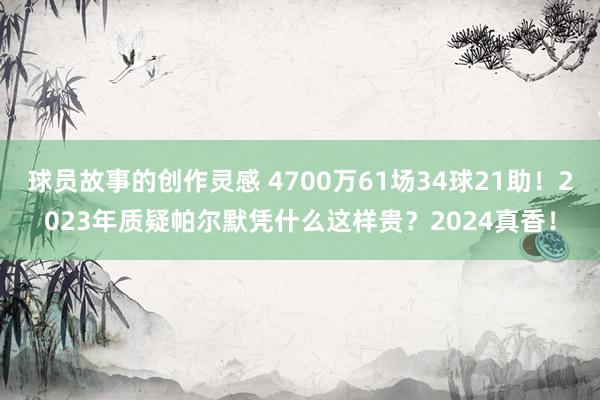 球员故事的创作灵感 4700万61场34球21助！2023年质疑帕尔默凭什么这样贵？2024真香！