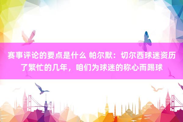 赛事评论的要点是什么 帕尔默：切尔西球迷资历了繁忙的几年，咱们为球迷的称心而踢球