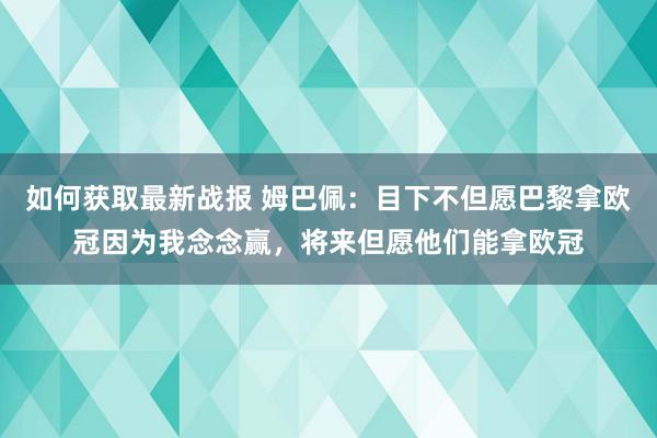 如何获取最新战报 姆巴佩：目下不但愿巴黎拿欧冠因为我念念赢，将来但愿他们能拿欧冠