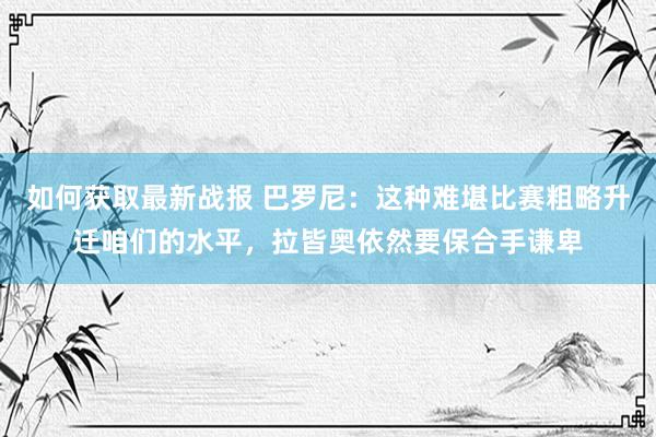 如何获取最新战报 巴罗尼：这种难堪比赛粗略升迁咱们的水平，拉皆奥依然要保合手谦卑