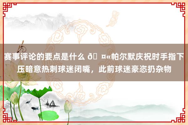 赛事评论的要点是什么 🤫帕尔默庆祝时手指下压暗意热刺球迷闭嘴，此前球迷豪恣扔杂物