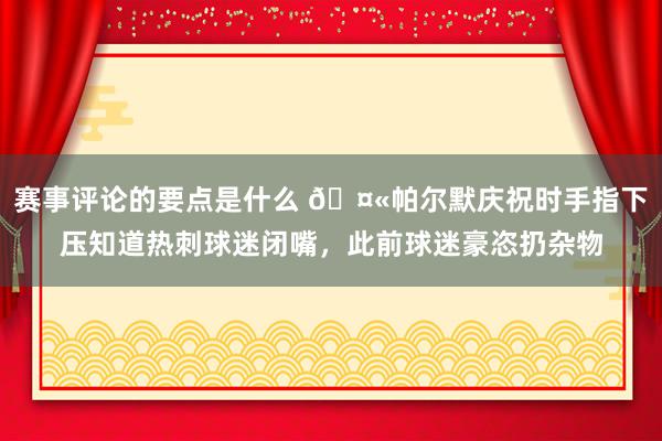 赛事评论的要点是什么 🤫帕尔默庆祝时手指下压知道热刺球迷闭嘴，此前球迷豪恣扔杂物