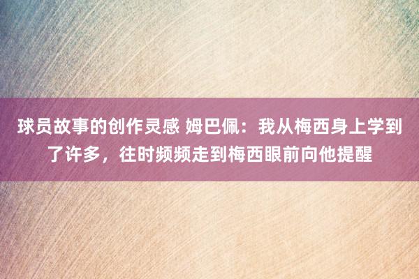 球员故事的创作灵感 姆巴佩：我从梅西身上学到了许多，往时频频走到梅西眼前向他提醒