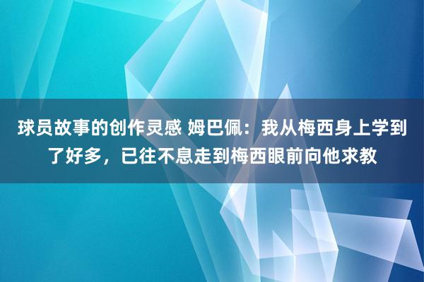 球员故事的创作灵感 姆巴佩：我从梅西身上学到了好多，已往不息走到梅西眼前向他求教