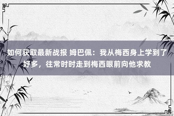 如何获取最新战报 姆巴佩：我从梅西身上学到了好多，往常时时走到梅西眼前向他求教