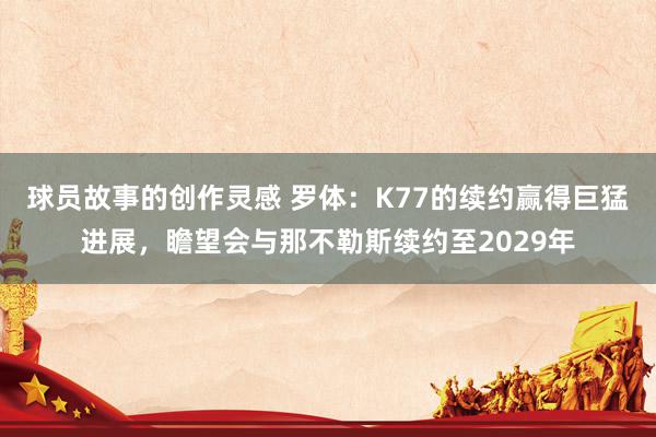 球员故事的创作灵感 罗体：K77的续约赢得巨猛进展，瞻望会与那不勒斯续约至2029年