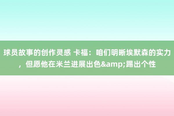 球员故事的创作灵感 卡福：咱们明晰埃默森的实力，但愿他在米兰进展出色&踢出个性