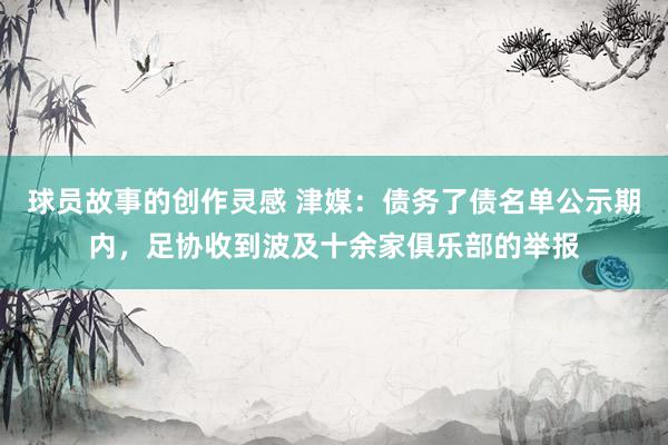 球员故事的创作灵感 津媒：债务了债名单公示期内，足协收到波及十余家俱乐部的举报